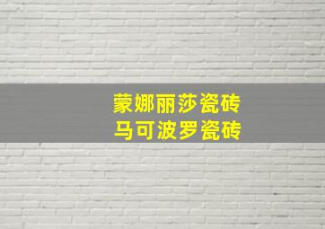 蒙娜丽莎瓷砖 马可波罗瓷砖